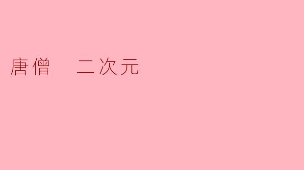 如果唐僧变成二次元萌系角色,他的人设会是什么样?